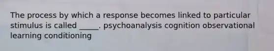 The process by which a response becomes linked to particular stimulus is called _____. psychoanalysis cognition observational learning conditioning