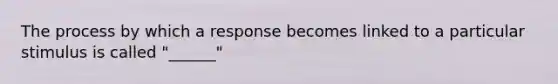 The process by which a response becomes linked to a particular stimulus is called "______"