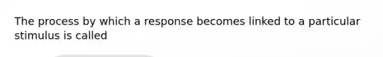 The process by which a response becomes linked to a particular stimulus is called