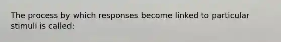 The process by which responses become linked to particular stimuli is called: