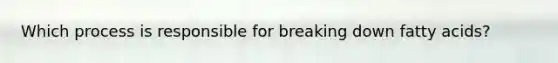 Which process is responsible for breaking down fatty acids?