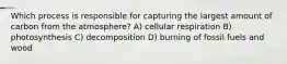 Which process is responsible for capturing the largest amount of carbon from the atmosphere? A) cellular respiration B) photosynthesis C) decomposition D) burning of fossil fuels and wood