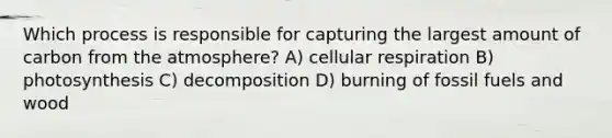 Which process is responsible for capturing the largest amount of carbon from the atmosphere? A) <a href='https://www.questionai.com/knowledge/k1IqNYBAJw-cellular-respiration' class='anchor-knowledge'>cellular respiration</a> B) photosynthesis C) decomposition D) burning of fossil fuels and wood