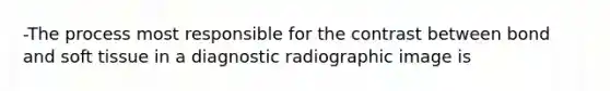 -The process most responsible for the contrast between bond and soft tissue in a diagnostic radiographic image is