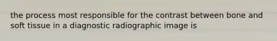 the process most responsible for the contrast between bone and soft tissue in a diagnostic radiographic image is