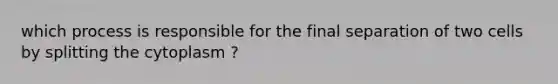 which process is responsible for the final separation of two cells by splitting the cytoplasm ?