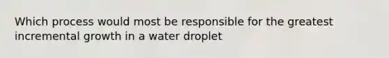 Which process would most be responsible for the greatest incremental growth in a water droplet