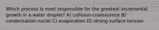 Which process is most responsible for the greatest incremental growth in a water droplet? A) collision-coalescence B) condensation nuclei C) evaporation D) strong surface tension