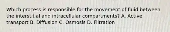 Which process is responsible for the movement of fluid between the interstitial and intracellular compartments? A. Active transport B. Diffusion C. Osmosis D. Filtration