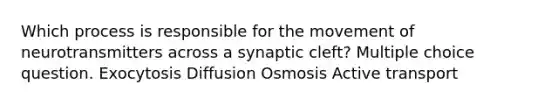 Which process is responsible for the movement of neurotransmitters across a synaptic cleft? Multiple choice question. Exocytosis Diffusion Osmosis Active transport