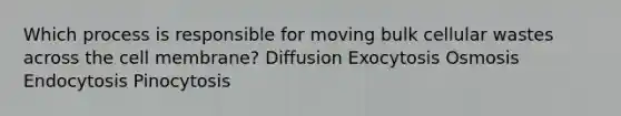 Which process is responsible for moving bulk cellular wastes across the cell membrane? Diffusion Exocytosis Osmosis Endocytosis Pinocytosis
