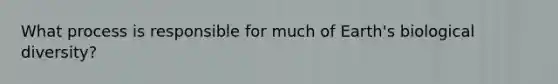 What process is responsible for much of Earth's biological diversity?