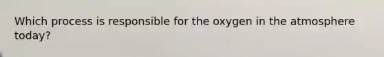 Which process is responsible for the oxygen in the atmosphere today?