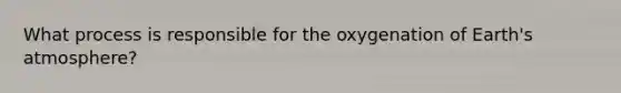 What process is responsible for the oxygenation of Earth's atmosphere?