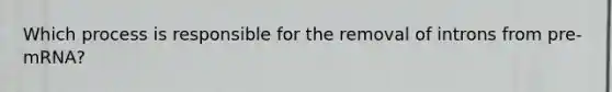 Which process is responsible for the removal of introns from pre-mRNA?