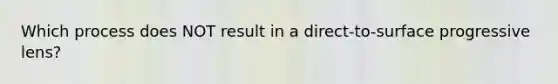 Which process does NOT result in a direct-to-surface progressive lens?