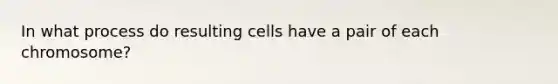 In what process do resulting cells have a pair of each chromosome?