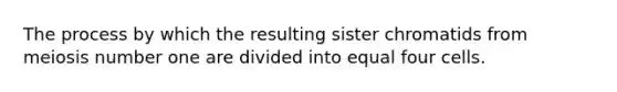 The process by which the resulting sister chromatids from meiosis number one are divided into equal four cells.