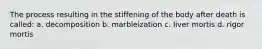 The process resulting in the stiffening of the body after death is called: a. decomposition b. marbleization c. liver mortis d. rigor mortis