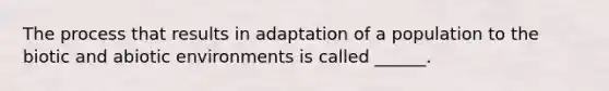 The process that results in adaptation of a population to the biotic and abiotic environments is called ______.