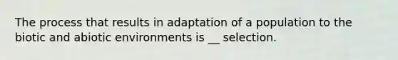 The process that results in adaptation of a population to the biotic and abiotic environments is __ selection.