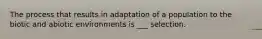 The process that results in adaptation of a population to the biotic and abiotic environments is ___ selection.