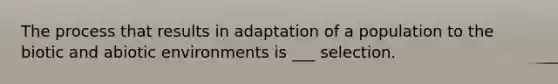 The process that results in adaptation of a population to the biotic and abiotic environments is ___ selection.