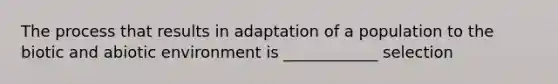 The process that results in adaptation of a population to the biotic and abiotic environment is ____________ selection