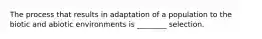 The process that results in adaptation of a population to the biotic and abiotic environments is ________ selection.