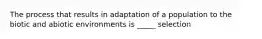 The process that results in adaptation of a population to the biotic and abiotic environments is _____ selection