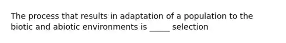 The process that results in adaptation of a population to the biotic and abiotic environments is _____ selection