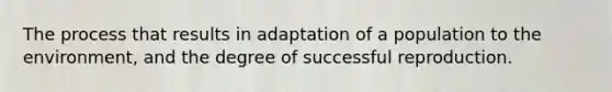 The process that results in adaptation of a population to the environment, and the degree of successful reproduction.