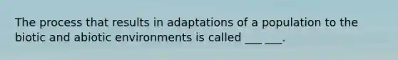 The process that results in adaptations of a population to the biotic and abiotic environments is called ___ ___.