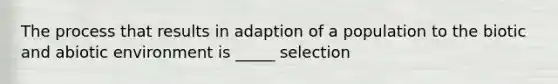 The process that results in adaption of a population to the biotic and abiotic environment is _____ selection