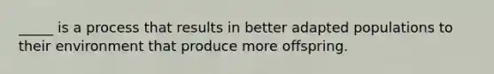 _____ is a process that results in better adapted populations to their environment that produce more offspring.