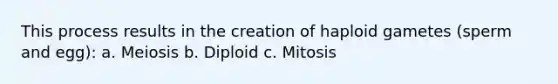 This process results in the creation of haploid gametes (sperm and egg): a. Meiosis b. Diploid c. Mitosis