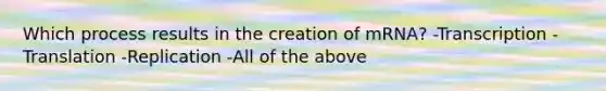 Which process results in the creation of mRNA? -Transcription -Translation -Replication -All of the above