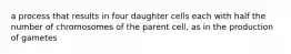 a process that results in four daughter cells each with half the number of chromosomes of the parent cell, as in the production of gametes