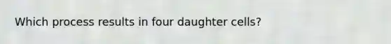 Which process results in four daughter cells?