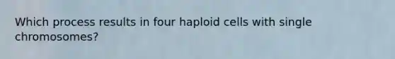 Which process results in four haploid cells with single chromosomes?