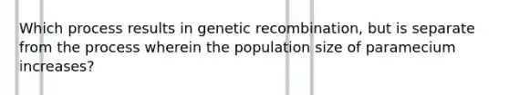 Which process results in genetic recombination, but is separate from the process wherein the population size of paramecium increases?