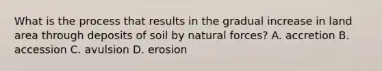 What is the process that results in the gradual increase in land area through deposits of soil by natural forces? A. accretion B. accession C. avulsion D. erosion