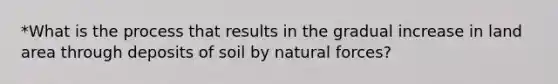 *What is the process that results in the gradual increase in land area through deposits of soil by natural forces?