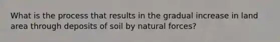 What is the process that results in the gradual increase in land area through deposits of soil by natural forces?