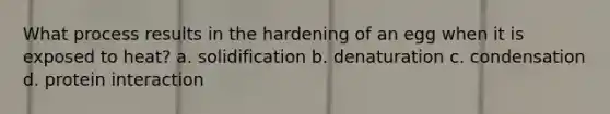 What process results in the hardening of an egg when it is exposed to heat? a. solidification b. denaturation c. condensation d. protein interaction