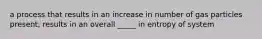 a process that results in an increase in number of gas particles present, results in an overall _____ in entropy of system