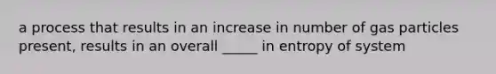 a process that results in an increase in number of gas particles present, results in an overall _____ in entropy of system