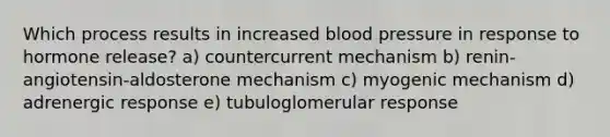 Which process results in increased blood pressure in response to hormone release? a) countercurrent mechanism b) renin-angiotensin-aldosterone mechanism c) myogenic mechanism d) adrenergic response e) tubuloglomerular response