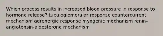 Which process results in increased blood pressure in response to hormone release? tubuloglomerular response countercurrent mechanism adrenergic response myogenic mechanism renin-angiotensin-aldosterone mechanism