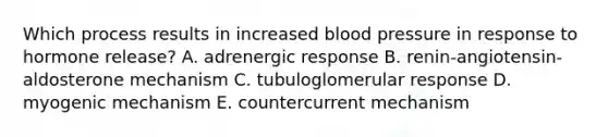 Which process results in increased blood pressure in response to hormone release? A. adrenergic response B. renin-angiotensin-aldosterone mechanism C. tubuloglomerular response D. myogenic mechanism E. countercurrent mechanism